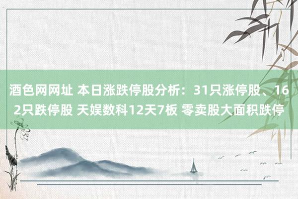 酒色网网址 本日涨跌停股分析：31只涨停股、162只跌停股 天娱数科12天7板 零卖股大面积跌停