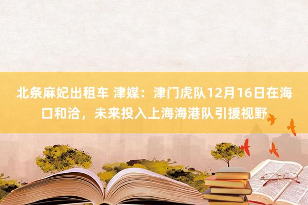 北条麻妃出租车 津媒：津门虎队12月16日在海口和洽，未来投入上海海港队引援视野