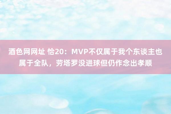 酒色网网址 恰20：MVP不仅属于我个东谈主也属于全队，劳塔罗没进球但仍作念出孝顺