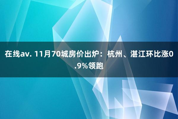 在线av. 11月70城房价出炉：杭州、湛江环比涨0.9%领跑