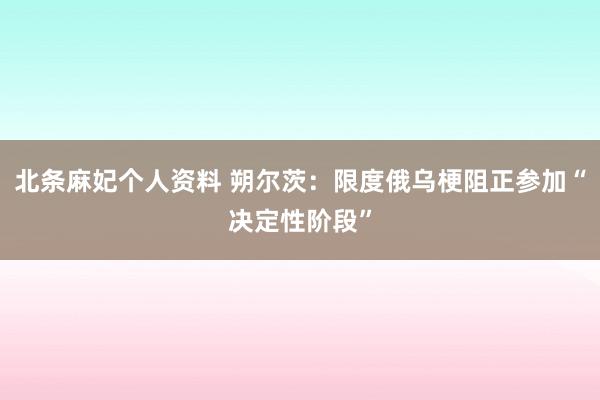 北条麻妃个人资料 朔尔茨：限度俄乌梗阻正参加“决定性阶段”