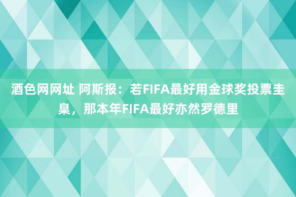 酒色网网址 阿斯报：若FIFA最好用金球奖投票圭臬，那本年FIFA最好亦然罗德里