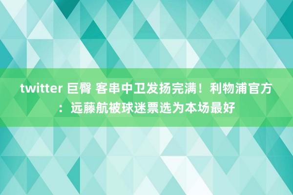 twitter 巨臀 客串中卫发扬完满！利物浦官方：远藤航被球迷票选为本场最好