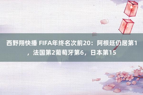 西野翔快播 FIFA年终名次前20：阿根廷仍居第1，法国第2葡萄牙第6，日本第15