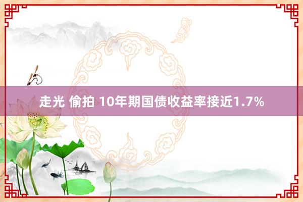 走光 偷拍 10年期国债收益率接近1.7%