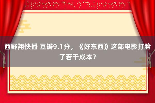 西野翔快播 豆瓣9.1分，《好东西》这部电影打脸了若干成本？