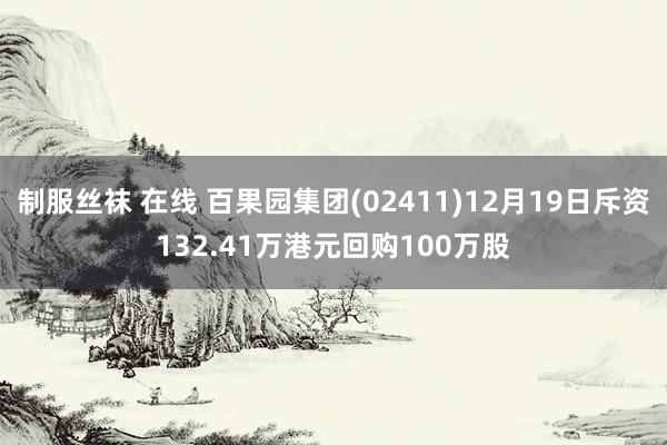 制服丝袜 在线 百果园集团(02411)12月19日斥资132.41万港元回购100万股