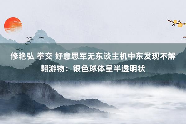 修艳弘 拳交 好意思军无东谈主机中东发现不解翱游物：银色球体呈半透明状