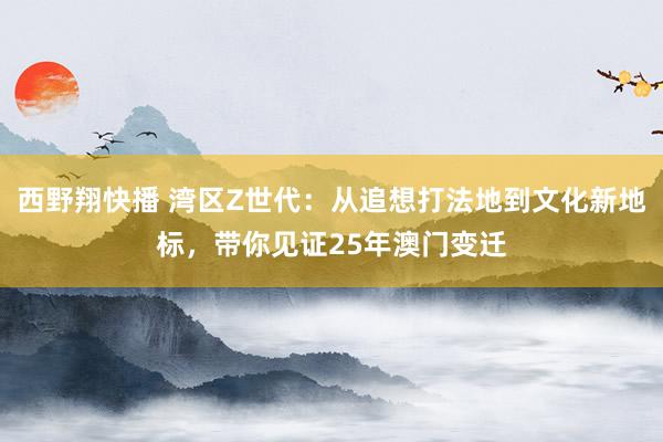 西野翔快播 湾区Z世代：从追想打法地到文化新地标，带你见证25年澳门变迁