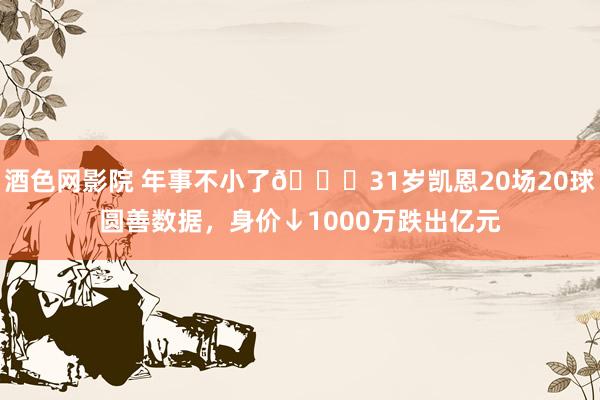 酒色网影院 年事不小了😟31岁凯恩20场20球圆善数据，身价↓1000万跌出亿元