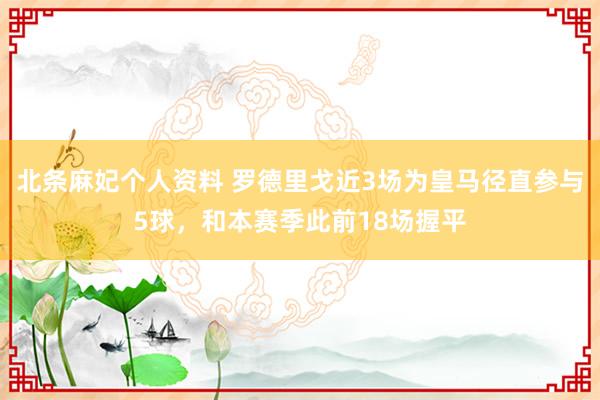 北条麻妃个人资料 罗德里戈近3场为皇马径直参与5球，和本赛季此前18场握平