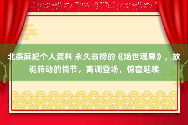 北条麻妃个人资料 永久霸榜的《绝世魂尊》，放诞转动的情节，高调登场，惊喜延续