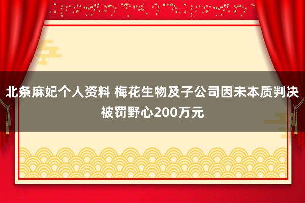 北条麻妃个人资料 梅花生物及子公司因未本质判决被罚野心200万元