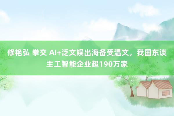 修艳弘 拳交 AI+泛文娱出海备受温文，我国东谈主工智能企业超190万家