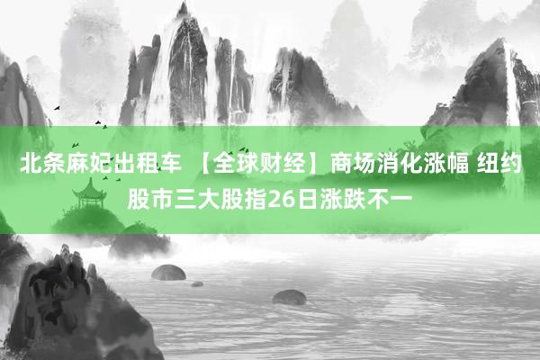 北条麻妃出租车 【全球财经】商场消化涨幅 纽约股市三大股指26日涨跌不一