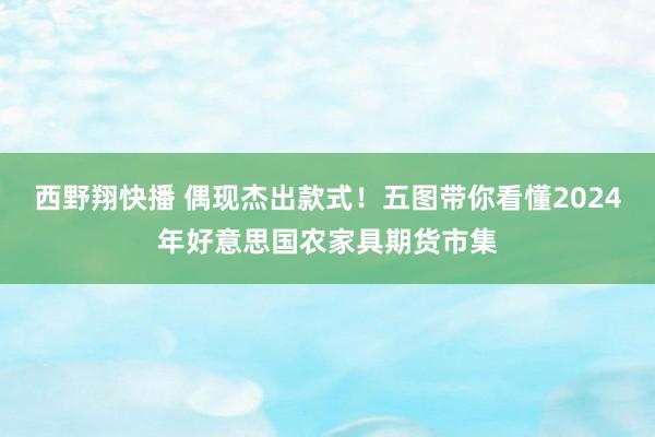 西野翔快播 偶现杰出款式！五图带你看懂2024年好意思国农家具期货市集