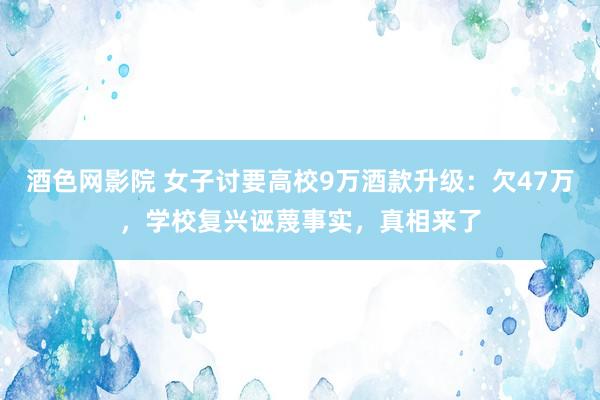 酒色网影院 女子讨要高校9万酒款升级：欠47万，学校复兴诬蔑事实，真相来了