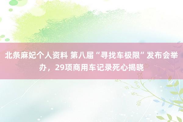 北条麻妃个人资料 第八届“寻找车极限”发布会举办，29项商用车记录死心揭晓