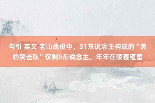 勾引 英文 老山战役中，31东说念主构成的“黑豹突击队”仅剩8东说念主，年年在陵寝蕴蓄