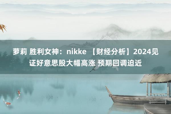 萝莉 胜利女神：nikke 【财经分析】2024见证好意思股大幅高涨 预期回调迫近