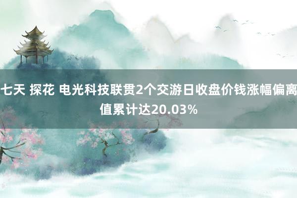 七天 探花 电光科技联贯2个交游日收盘价钱涨幅偏离值累计达20.03%