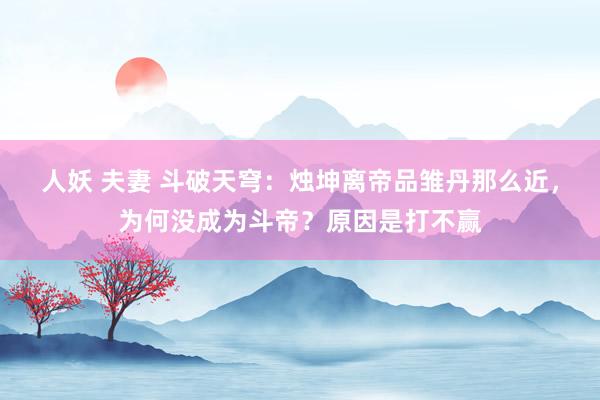 人妖 夫妻 斗破天穹：烛坤离帝品雏丹那么近，为何没成为斗帝？原因是打不赢