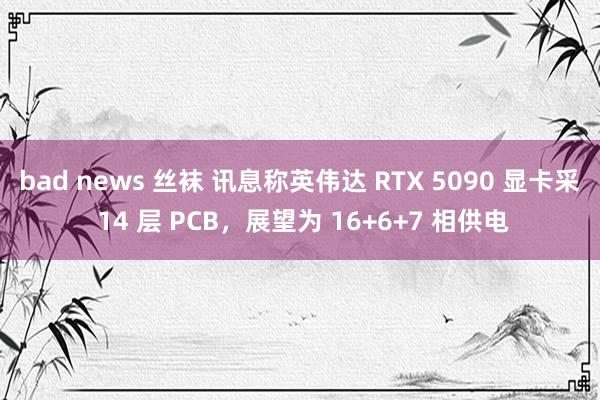 bad news 丝袜 讯息称英伟达 RTX 5090 显卡采 14 层 PCB，展望为 16+6+7 相供电