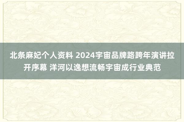 北条麻妃个人资料 2024宇宙品牌路跨年演讲拉开序幕 洋河以逸想流畅宇宙成行业典范