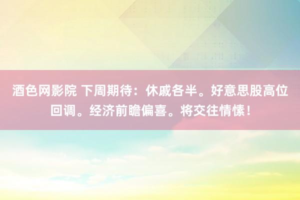 酒色网影院 下周期待：休戚各半。好意思股高位回调。经济前瞻偏喜。将交往情愫！