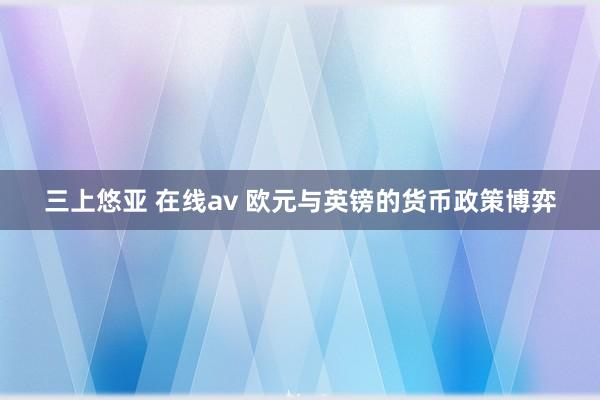 三上悠亚 在线av 欧元与英镑的货币政策博弈