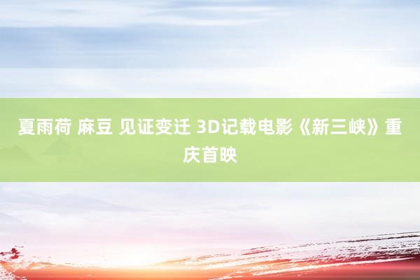 夏雨荷 麻豆 见证变迁 3D记载电影《新三峡》重庆首映