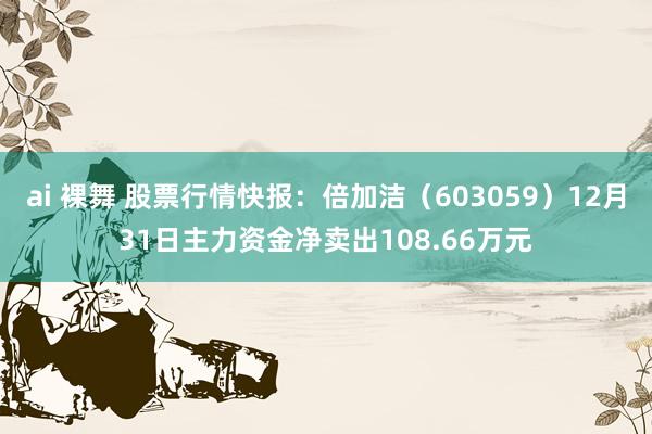 ai 裸舞 股票行情快报：倍加洁（603059）12月31日主力资金净卖出108.66万元