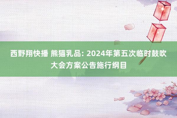 西野翔快播 熊猫乳品: 2024年第五次临时鼓吹大会方案公告施行纲目