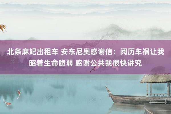 北条麻妃出租车 安东尼奥感谢信：阅历车祸让我昭着生命脆弱 感谢公共我很快讲究