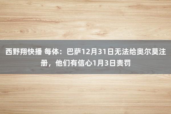 西野翔快播 每体：巴萨12月31日无法给奥尔莫注册，他们有信心1月3日责罚