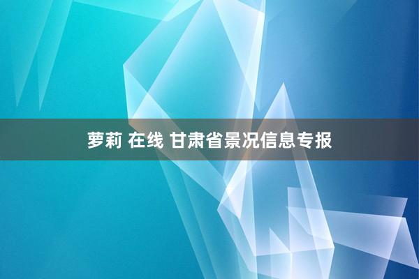 萝莉 在线 甘肃省景况信息专报