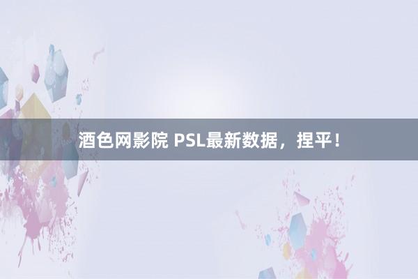 酒色网影院 PSL最新数据，捏平！