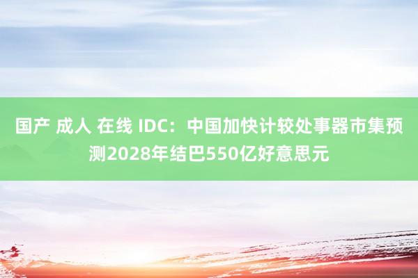 国产 成人 在线 IDC：中国加快计较处事器市集预测2028年结巴550亿好意思元