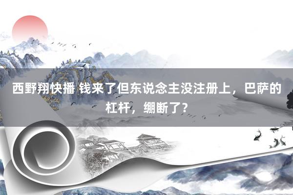 西野翔快播 钱来了但东说念主没注册上，巴萨的杠杆，绷断了？