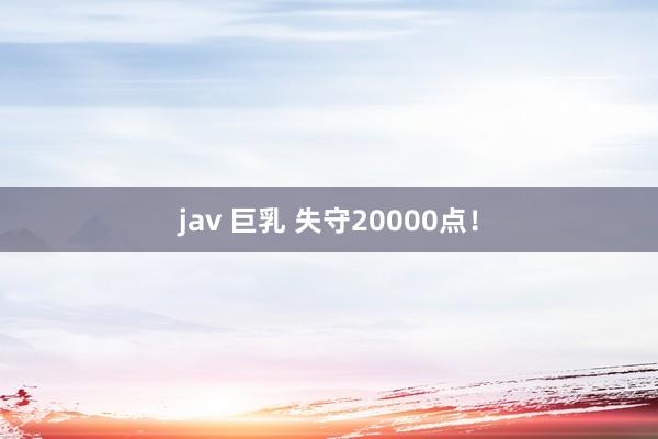 jav 巨乳 失守20000点！