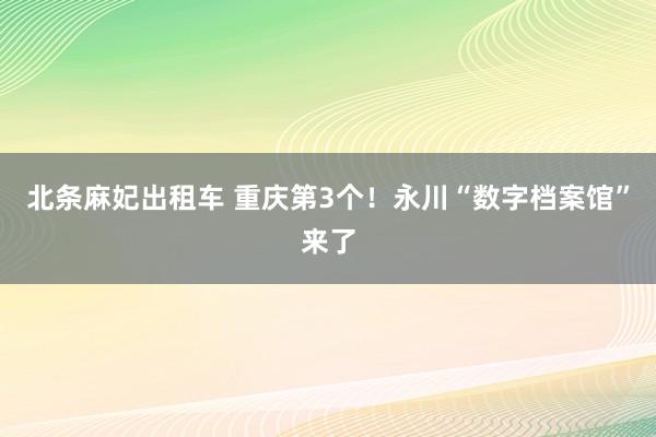 北条麻妃出租车 重庆第3个！永川“数字档案馆”来了