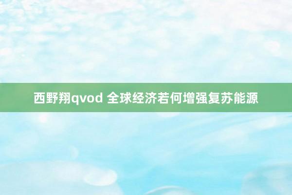 西野翔qvod 全球经济若何增强复苏能源