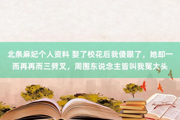 北条麻妃个人资料 娶了校花后我傻眼了，她却一而再再而三劈叉，周围东说念主皆叫我冤大头