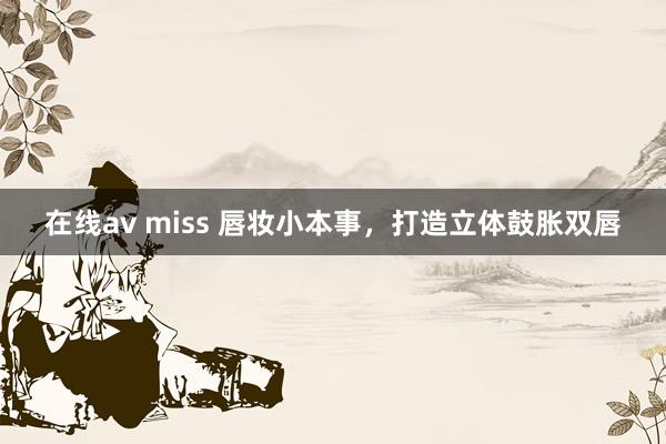 在线av miss 唇妆小本事，打造立体鼓胀双唇