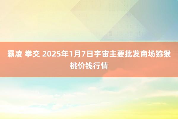 霸凌 拳交 2025年1月7日宇宙主要批发商场猕猴桃价钱行情