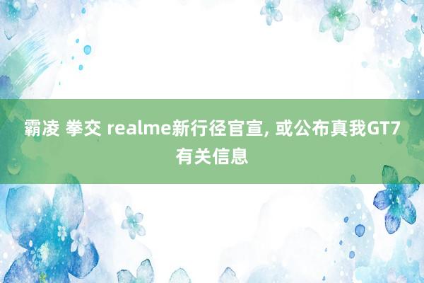 霸凌 拳交 realme新行径官宣, 或公布真我GT7有关信息