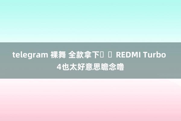 telegram 裸舞 全款拿下❗️REDMI Turbo 4也太好意思瞻念噜