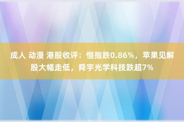 成人 动漫 港股收评：恒指跌0.86%，苹果见解股大幅走低，舜宇光学科技跌超7%