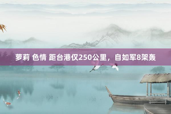 萝莉 色情 距台港仅250公里，自如军8架轰