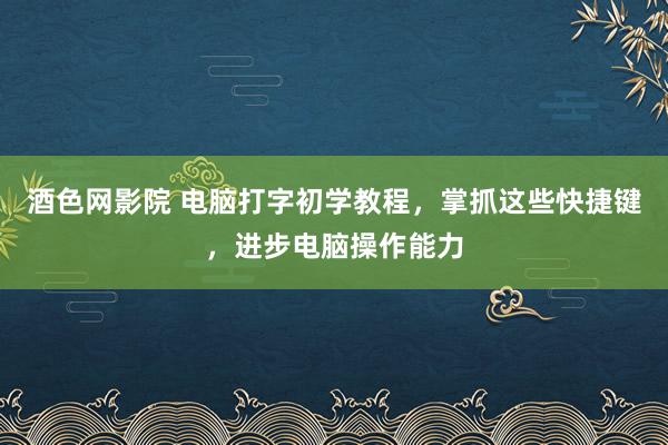 酒色网影院 电脑打字初学教程，掌抓这些快捷键，进步电脑操作能力